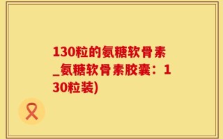 130粒的氨糖软骨素_氨糖软骨素胶囊：130粒装)