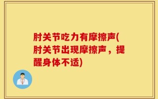 肘关节吃力有摩擦声(肘关节出现摩擦声，提醒身体不适)