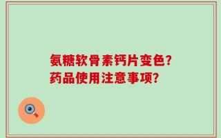 氨糖软骨素钙片变色？药品使用注意事项？