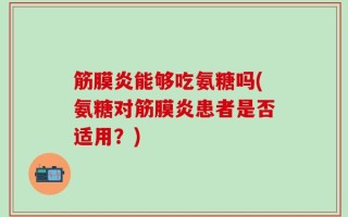 筋膜炎能够吃氨糖吗(氨糖对筋膜炎患者是否适用？)