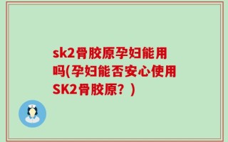 sk2骨胶原孕妇能用吗(孕妇能否安心使用SK2骨胶原？)