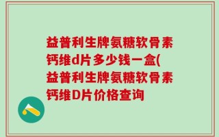 益普利生牌氨糖软骨素钙维d片多少钱一盒(益普利生牌氨糖软骨素钙维D片价格查询