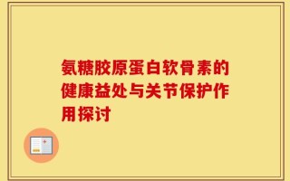 氨糖胶原蛋白软骨素的健康益处与关节保护作用探讨