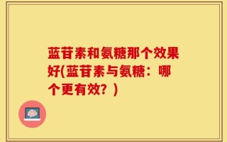蓝苷素和氨糖那个效果好(蓝苷素与氨糖：哪个更有效？)