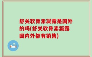 舒关软骨素凝露是国外的吗(舒关软骨素凝露国内外都有销售)