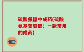硫酸氨糖中成药(硫酸氨基葡萄糖：一款常用的成药)