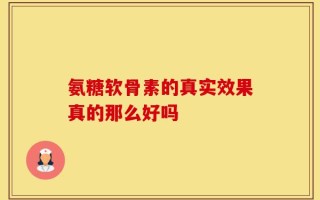 氨糖软骨素的真实效果真的那么好吗