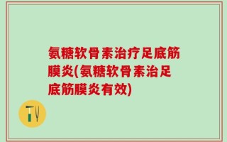 氨糖软骨素治疗足底筋膜炎(氨糖软骨素治足底筋膜炎有效)
