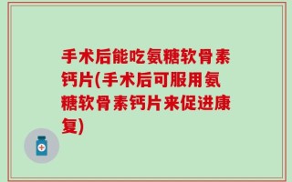 手术后能吃氨糖软骨素钙片(手术后可服用氨糖软骨素钙片来促进康复)