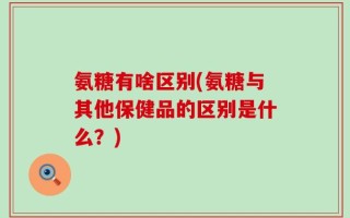 氨糖有啥区别(氨糖与其他保健品的区别是什么？)