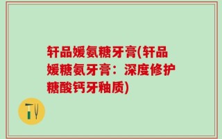 轩品媛氨糖牙膏(轩品媛糖氨牙膏：深度修护糖酸钙牙釉质)
