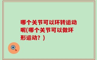 哪个关节可以环转运动呢(哪个关节可以做环形运动？)