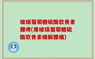 玻璃葡萄糖硫酸软骨素腰疼(用玻璃葡萄糖硫酸软骨素缓解腰痛)
