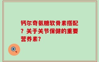 钙尔奇氨糖软骨素搭配？关于关节保健的重要营养素？