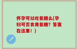 怀孕可以吃氨糖么(孕妇可否食用氨糖？答案在这里！)