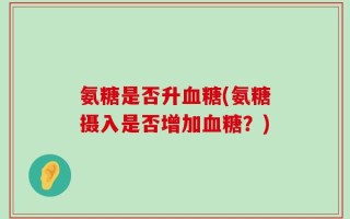 氨糖是否升血糖(氨糖摄入是否增加血糖？)