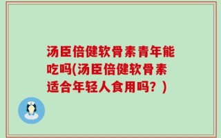 汤臣倍健软骨素青年能吃吗(汤臣倍健软骨素适合年轻人食用吗？)