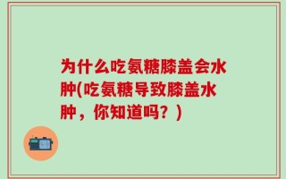 为什么吃氨糖膝盖会水肿(吃氨糖导致膝盖水肿，你知道吗？)