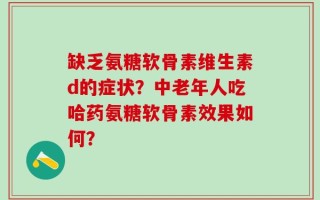 缺乏氨糖软骨素维生素d的症状？中老年人吃哈药氨糖软骨素效果如何？