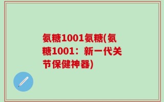 氨糖1001氨糖(氨糖1001：新一代关节保健神器)