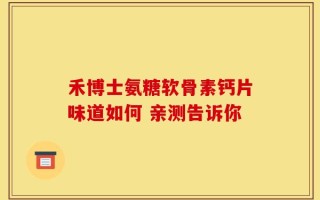 禾博士氨糖软骨素钙片味道如何 亲测告诉你