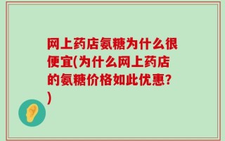 网上药店氨糖为什么很便宜(为什么网上药店的氨糖价格如此优惠？)