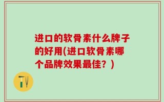 进口的软骨素什么牌子的好用(进口软骨素哪个品牌效果最佳？)