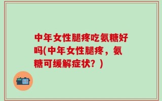 中年女性腿疼吃氨糖好吗(中年女性腿疼，氨糖可缓解症状？)