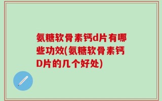 氨糖软骨素钙d片有哪些功效(氨糖软骨素钙D片的几个好处)