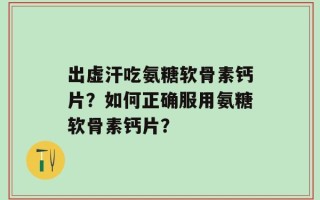 出虚汗吃氨糖软骨素钙片？如何正确服用氨糖软骨素钙片？