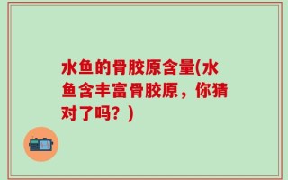 水鱼的骨胶原含量(水鱼含丰富骨胶原，你猜对了吗？)