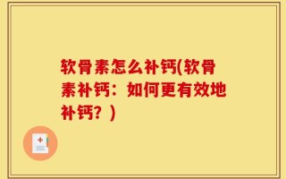 软骨素怎么补钙(软骨素补钙：如何更有效地补钙？)