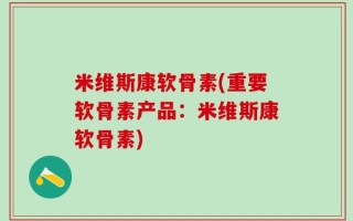 米维斯康软骨素(重要软骨素产品：米维斯康软骨素)