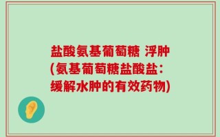 盐酸氨基葡萄糖 浮肿(氨基葡萄糖盐酸盐：缓解水肿的有效药物)