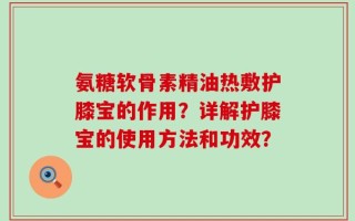 氨糖软骨素精油热敷护膝宝的作用？详解护膝宝的使用方法和功效？