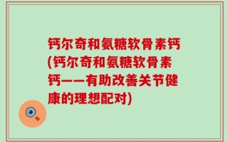钙尔奇和氨糖软骨素钙(钙尔奇和氨糖软骨素钙——有助改善关节健康的理想配对)