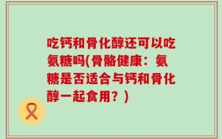 吃钙和骨化醇还可以吃氨糖吗(骨骼健康：氨糖是否适合与钙和骨化醇一起食用？)