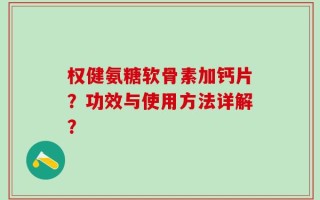 权健氨糖软骨素加钙片？功效与使用方法详解？
