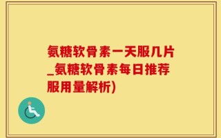 氨糖软骨素一天服几片_氨糖软骨素每日推荐服用量解析)