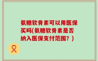 氨糖软骨素可以用医保买吗(氨糖软骨素是否纳入医保支付范围？)