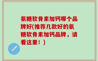 氨糖软骨素加钙哪个品牌好(推荐几款好的氨糖软骨素加钙品牌，请看这里！)
