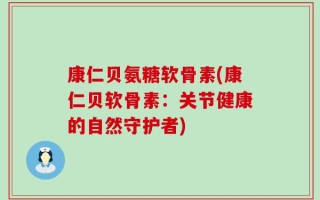 康仁贝氨糖软骨素(康仁贝软骨素：关节健康的自然守护者)
