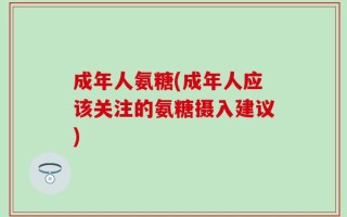 成年人氨糖(成年人应该关注的氨糖摄入建议)