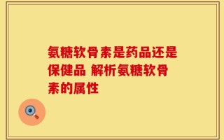 氨糖软骨素是药品还是保健品 解析氨糖软骨素的属性