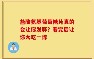 盐酸氨基葡萄糖片真的会让你发胖？看完后让你大吃一惊