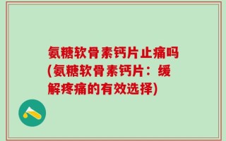 氨糖软骨素钙片止痛吗(氨糖软骨素钙片：缓解疼痛的有效选择)