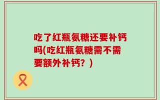 吃了红瓶氨糖还要补钙吗(吃红瓶氨糖需不需要额外补钙？)