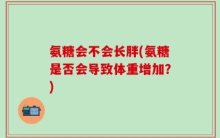 氨糖会不会长胖(氨糖是否会导致体重增加？)