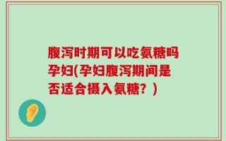 腹泻时期可以吃氨糖吗孕妇(孕妇腹泻期间是否适合摄入氨糖？)
