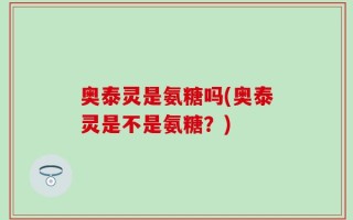 奥泰灵是氨糖吗(奥泰灵是不是氨糖？)